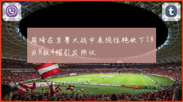 周琦在京粤大战中表现惊艳砍下18分8板4帽引发热议