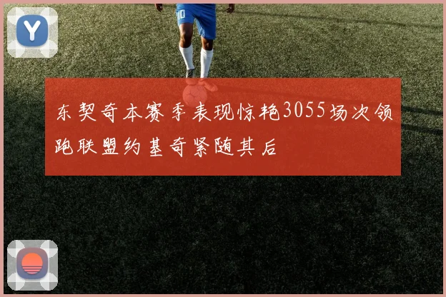 东契奇本赛季表现惊艳3055场次领跑联盟约基奇紧随其后