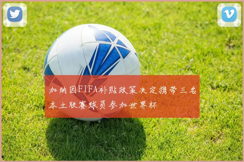 加纳因FIFA补贴政策决定携带三名本土联赛球员参加世界杯