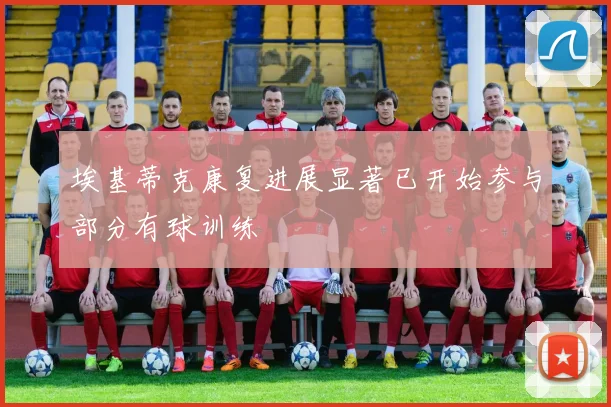埃基蒂克康复进展显著已开始参与部分有球训练