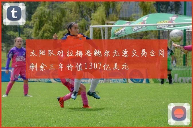 太阳队对拉梅洛鲍尔无意交易合同剩余三年价值1307亿美元