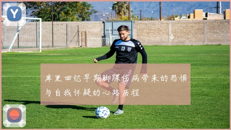 库里回忆早期脚踝伤病带来的恐惧与自我怀疑的心路历程