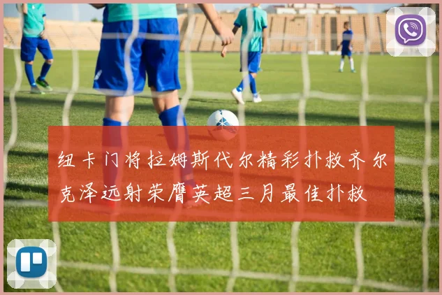 纽卡门将拉姆斯代尔精彩扑救齐尔克泽远射荣膺英超三月最佳扑救
