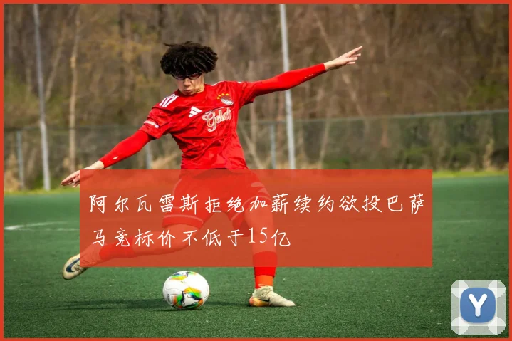 阿尔瓦雷斯拒绝加薪续约欲投巴萨马竞标价不低于15亿