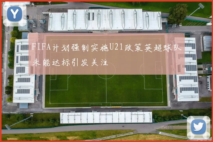 FIFA计划强制实施U21政策英超球队未能达标引发关注