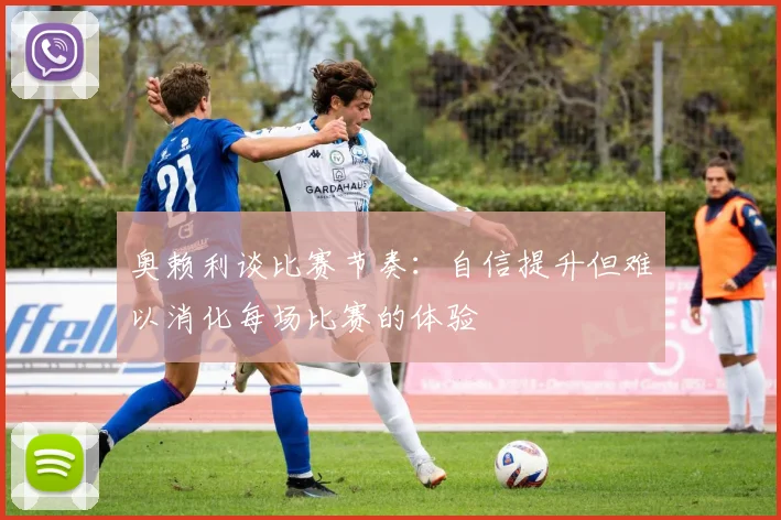 奥赖利谈比赛节奏：自信提升但难以消化每场比赛的体验