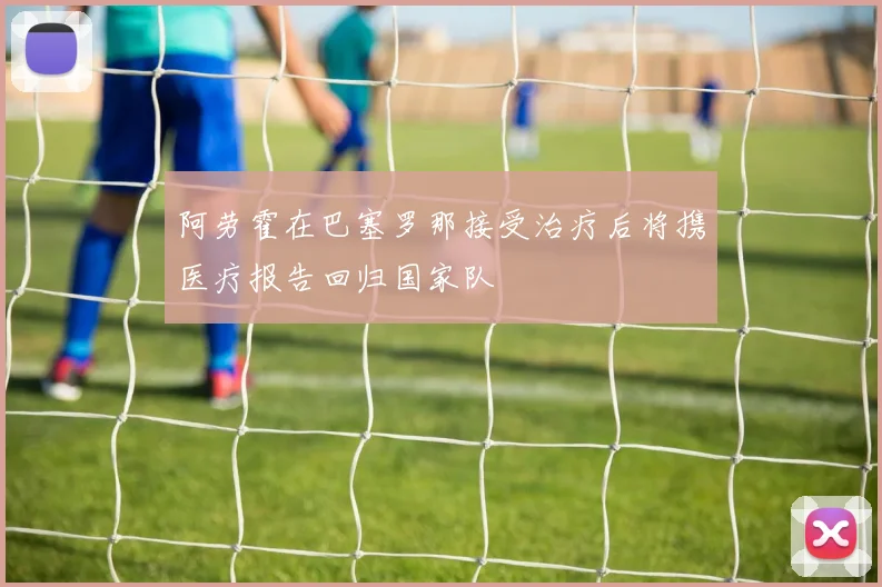 阿劳霍在巴塞罗那接受治疗后将携医疗报告回归国家队