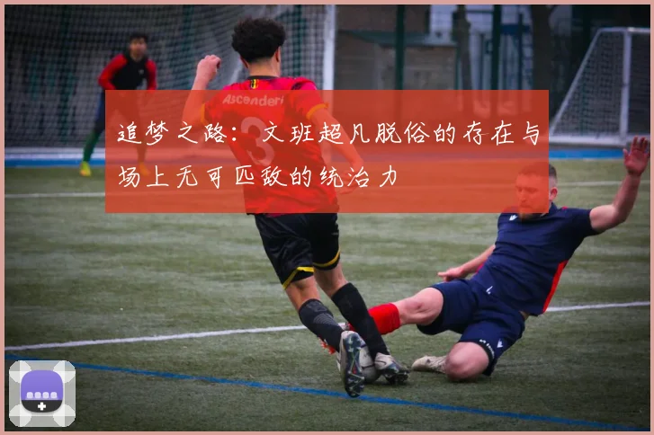 追梦之路：文班超凡脱俗的存在与场上无可匹敌的统治力