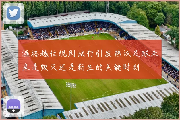 温格越位规则试行引发热议足球未来是毁灭还是新生的关键时刻