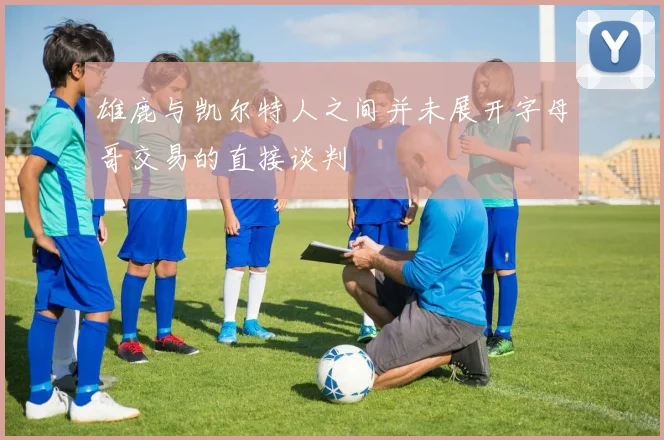 雄鹿与凯尔特人之间并未展开字母哥交易的直接谈判