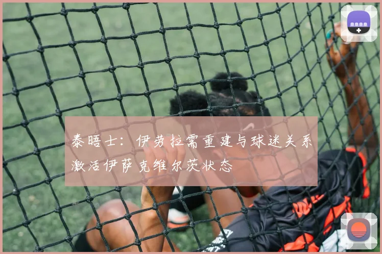 泰晤士：伊劳拉需重建与球迷关系激活伊萨克维尔茨状态