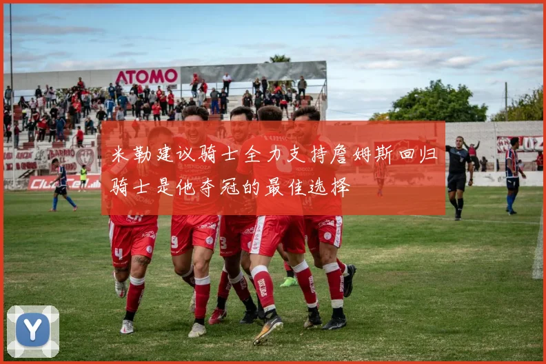 米勒建议骑士全力支持詹姆斯回归骑士是他夺冠的最佳选择