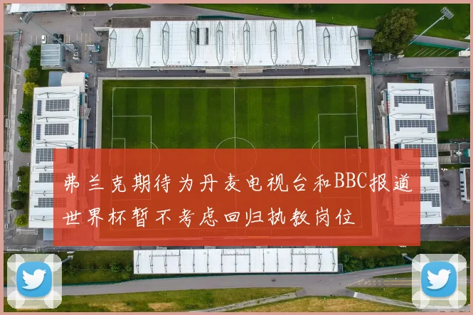 弗兰克期待为丹麦电视台和BBC报道世界杯暂不考虑回归执教岗位