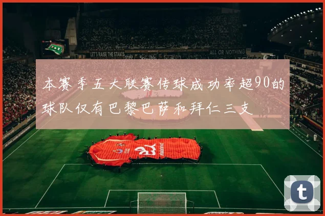 本赛季五大联赛传球成功率超90的球队仅有巴黎巴萨和拜仁三支
