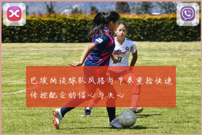 巴埃纳谈球队风格与节奏重拾快速传控配合的信心与决心