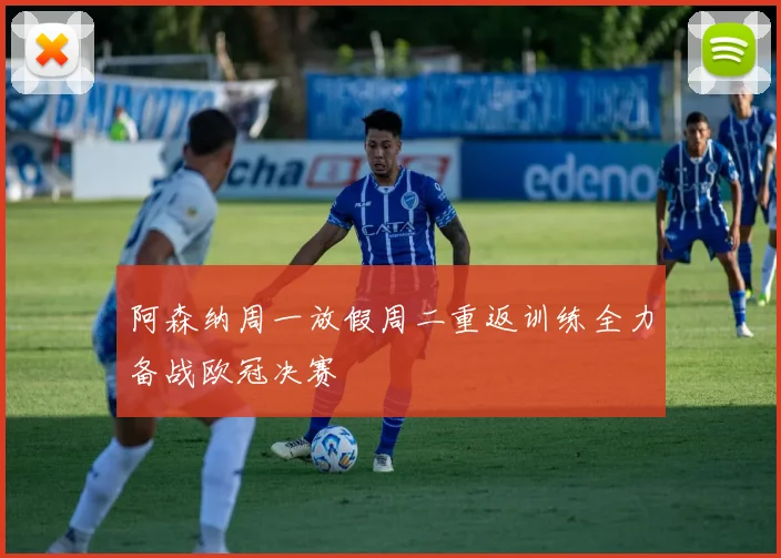 阿森纳周一放假周二重返训练全力备战欧冠决赛