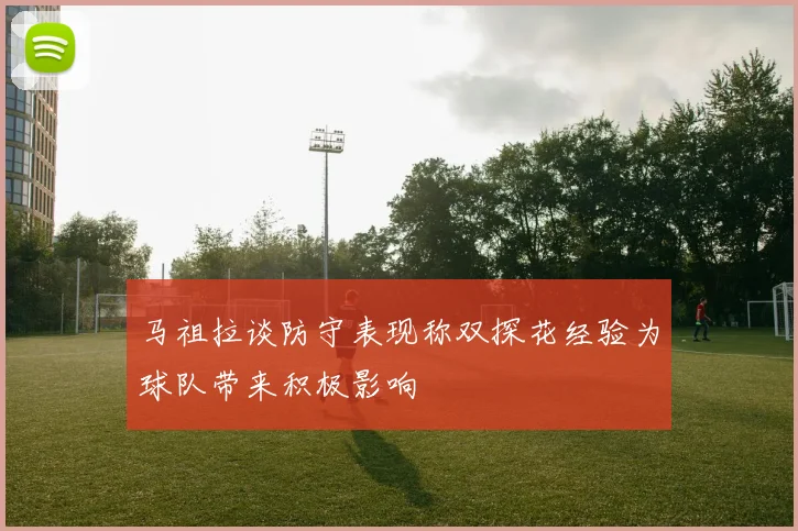 马祖拉谈防守表现称双探花经验为球队带来积极影响