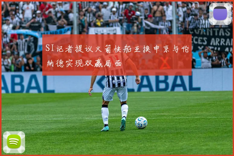 SI记者提议火箭快船互换申京与伦纳德实现双赢局面