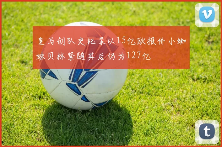 皇马创队史纪录以15亿欧报价小蜘蛛贝林紧随其后仍为127亿