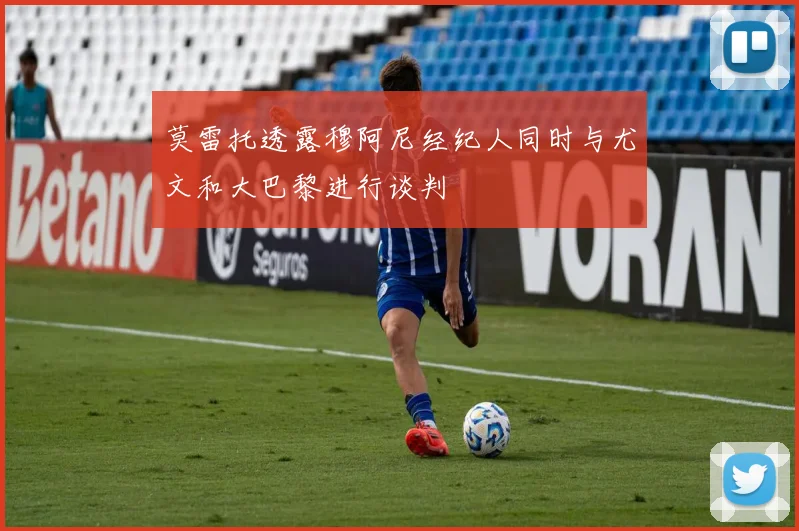 莫雷托透露穆阿尼经纪人同时与尤文和大巴黎进行谈判