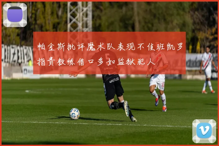 帕金斯批评魔术队表现不佳班凯罗指责教练借口多如监狱犯人