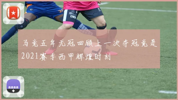 马竞五年无冠回顾上一次夺冠竟是2021赛季西甲辉煌时刻