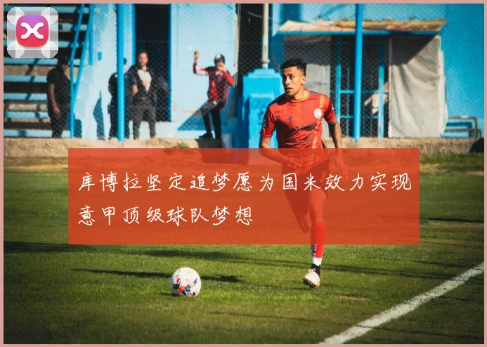 库博拉坚定追梦愿为国米效力实现意甲顶级球队梦想