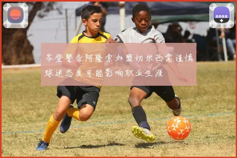 岑登警告阿隆索加盟切尔西需谨慎球迷态度可能影响职业生涯