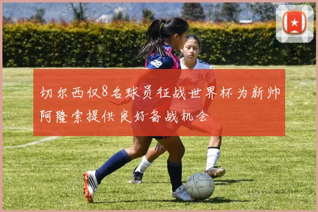 切尔西仅8名球员征战世界杯为新帅阿隆索提供良好备战机会