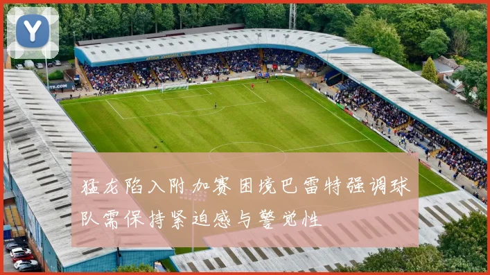 猛龙陷入附加赛困境巴雷特强调球队需保持紧迫感与警觉性