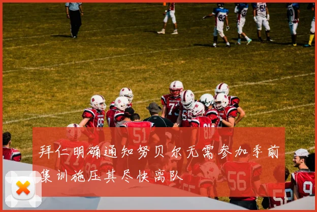 拜仁明确通知努贝尔无需参加季前集训施压其尽快离队