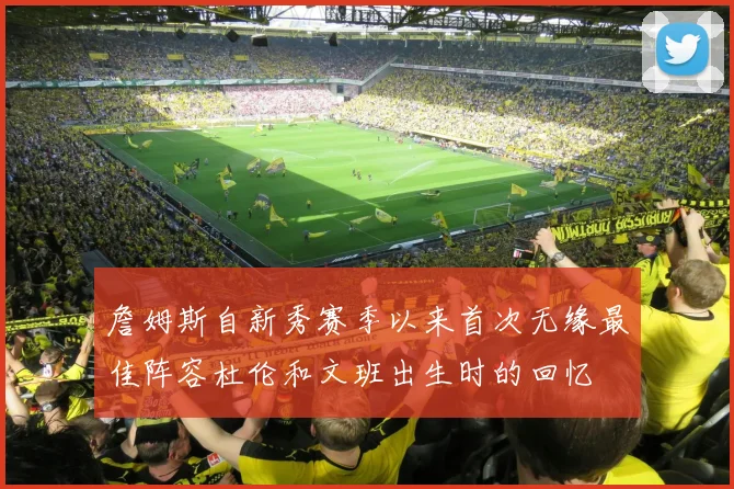 詹姆斯自新秀赛季以来首次无缘最佳阵容杜伦和文班出生时的回忆