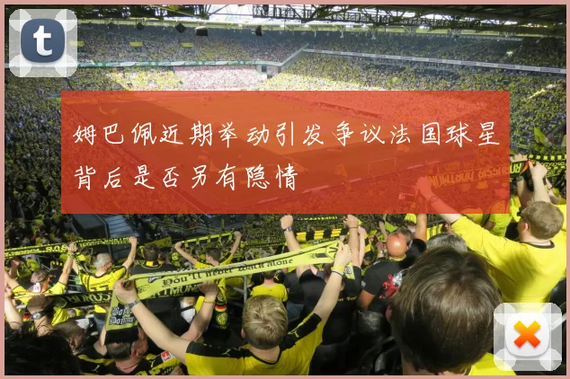 姆巴佩近期举动引发争议法国球星背后是否另有隐情